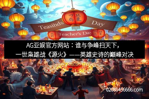 AG亚娱官方网站：谁与争峰扫天下，一世枭雄战《源火》——英雄史诗的巅峰对决