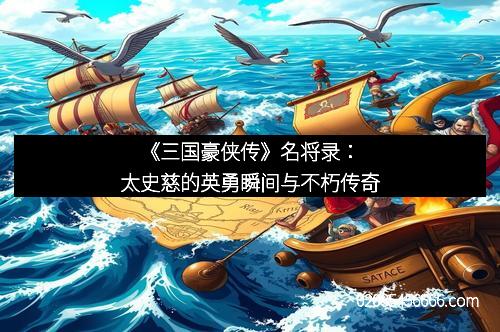 《三国豪侠传》名将录：太史慈的英勇瞬间与不朽传奇